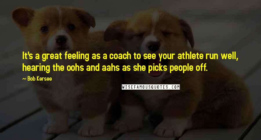 Bob Kersee Quotes: It's a great feeling as a coach to see your athlete run well, hearing the oohs and aahs as she picks people off.