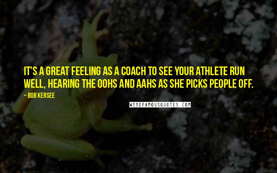 Bob Kersee Quotes: It's a great feeling as a coach to see your athlete run well, hearing the oohs and aahs as she picks people off.
