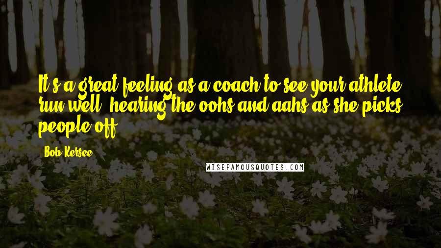 Bob Kersee Quotes: It's a great feeling as a coach to see your athlete run well, hearing the oohs and aahs as she picks people off.