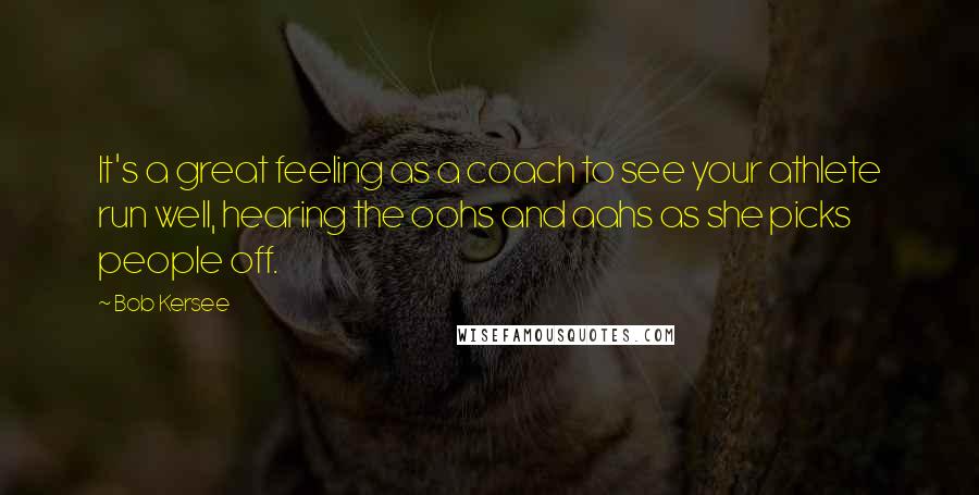 Bob Kersee Quotes: It's a great feeling as a coach to see your athlete run well, hearing the oohs and aahs as she picks people off.