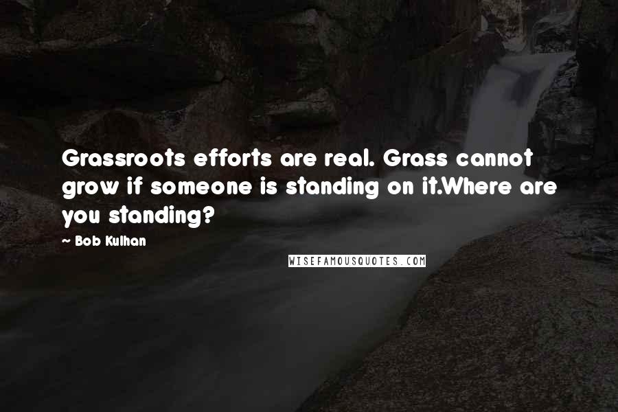 Bob Kulhan Quotes: Grassroots efforts are real. Grass cannot grow if someone is standing on it.Where are you standing?