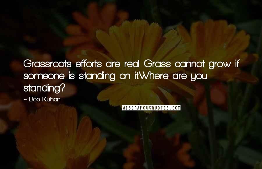 Bob Kulhan Quotes: Grassroots efforts are real. Grass cannot grow if someone is standing on it.Where are you standing?