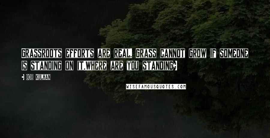 Bob Kulhan Quotes: Grassroots efforts are real. Grass cannot grow if someone is standing on it.Where are you standing?