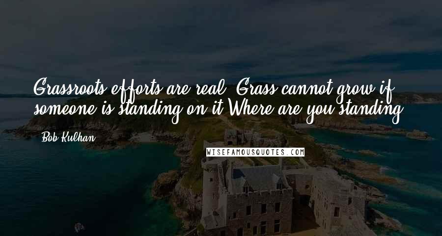 Bob Kulhan Quotes: Grassroots efforts are real. Grass cannot grow if someone is standing on it.Where are you standing?