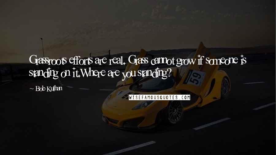 Bob Kulhan Quotes: Grassroots efforts are real. Grass cannot grow if someone is standing on it.Where are you standing?