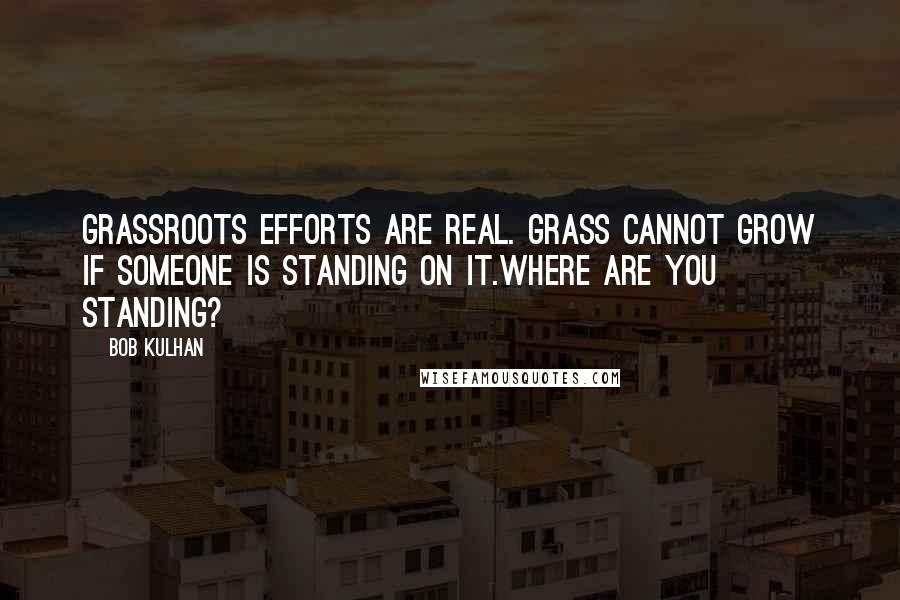 Bob Kulhan Quotes: Grassroots efforts are real. Grass cannot grow if someone is standing on it.Where are you standing?