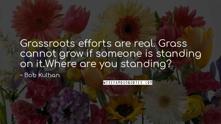 Bob Kulhan Quotes: Grassroots efforts are real. Grass cannot grow if someone is standing on it.Where are you standing?