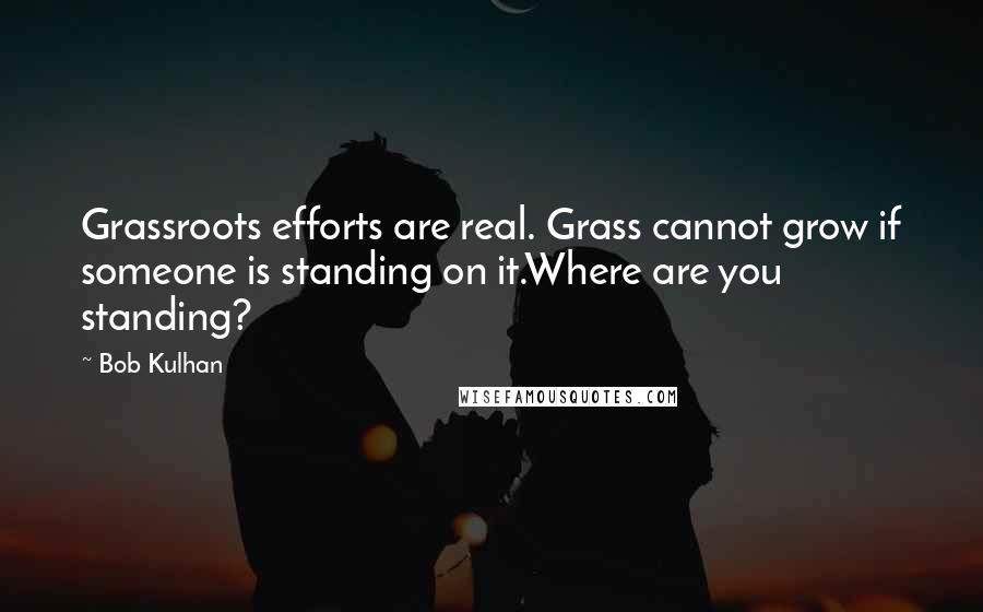 Bob Kulhan Quotes: Grassroots efforts are real. Grass cannot grow if someone is standing on it.Where are you standing?