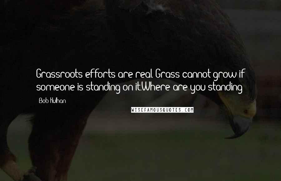 Bob Kulhan Quotes: Grassroots efforts are real. Grass cannot grow if someone is standing on it.Where are you standing?