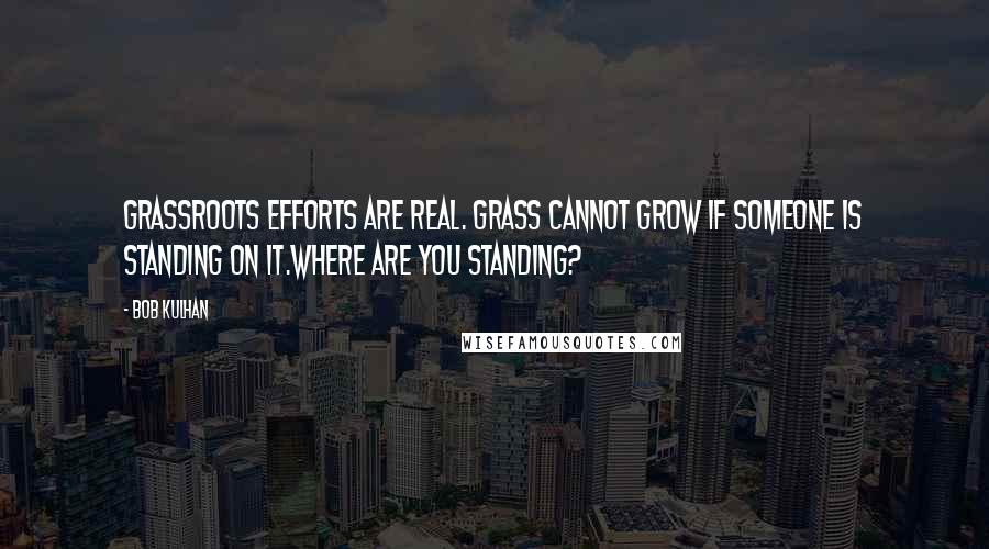 Bob Kulhan Quotes: Grassroots efforts are real. Grass cannot grow if someone is standing on it.Where are you standing?