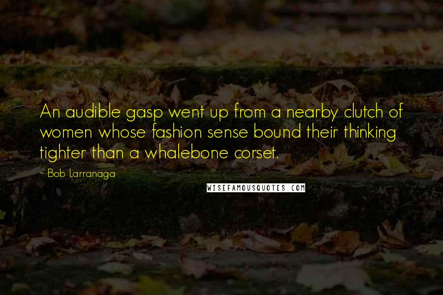 Bob Larranaga Quotes: An audible gasp went up from a nearby clutch of women whose fashion sense bound their thinking tighter than a whalebone corset.