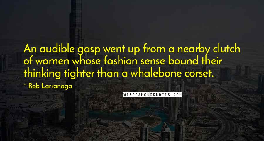 Bob Larranaga Quotes: An audible gasp went up from a nearby clutch of women whose fashion sense bound their thinking tighter than a whalebone corset.