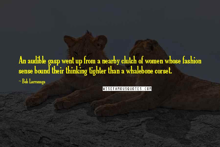 Bob Larranaga Quotes: An audible gasp went up from a nearby clutch of women whose fashion sense bound their thinking tighter than a whalebone corset.