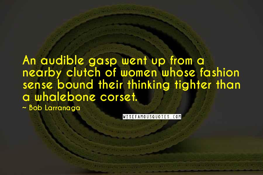 Bob Larranaga Quotes: An audible gasp went up from a nearby clutch of women whose fashion sense bound their thinking tighter than a whalebone corset.