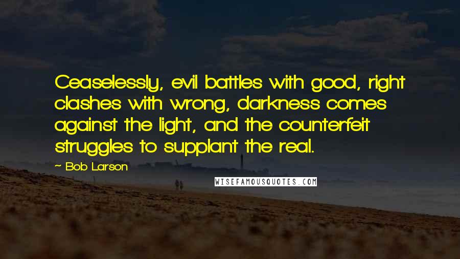 Bob Larson Quotes: Ceaselessly, evil battles with good, right clashes with wrong, darkness comes against the light, and the counterfeit struggles to supplant the real.
