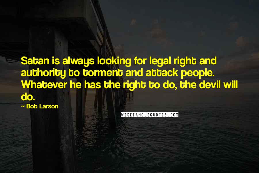 Bob Larson Quotes: Satan is always looking for legal right and authority to torment and attack people. Whatever he has the right to do, the devil will do.