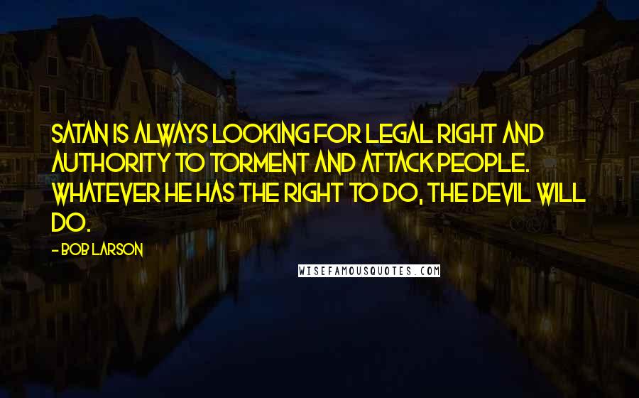 Bob Larson Quotes: Satan is always looking for legal right and authority to torment and attack people. Whatever he has the right to do, the devil will do.