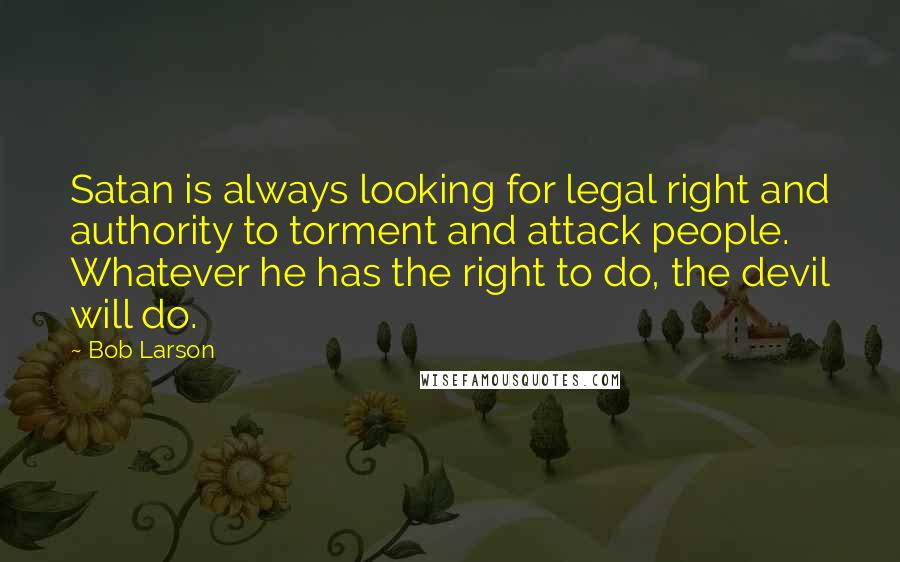 Bob Larson Quotes: Satan is always looking for legal right and authority to torment and attack people. Whatever he has the right to do, the devil will do.