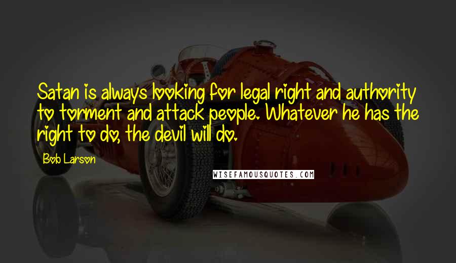 Bob Larson Quotes: Satan is always looking for legal right and authority to torment and attack people. Whatever he has the right to do, the devil will do.