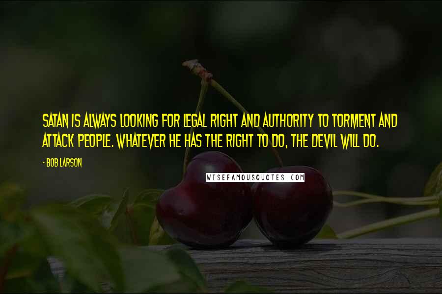 Bob Larson Quotes: Satan is always looking for legal right and authority to torment and attack people. Whatever he has the right to do, the devil will do.