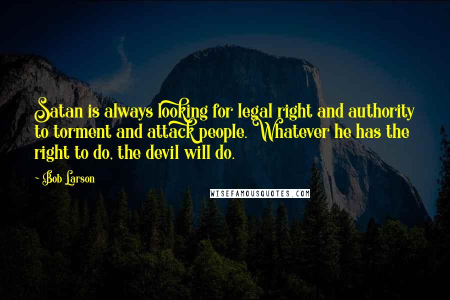 Bob Larson Quotes: Satan is always looking for legal right and authority to torment and attack people. Whatever he has the right to do, the devil will do.