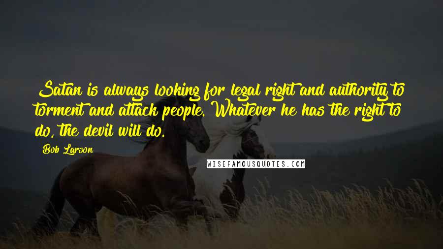 Bob Larson Quotes: Satan is always looking for legal right and authority to torment and attack people. Whatever he has the right to do, the devil will do.