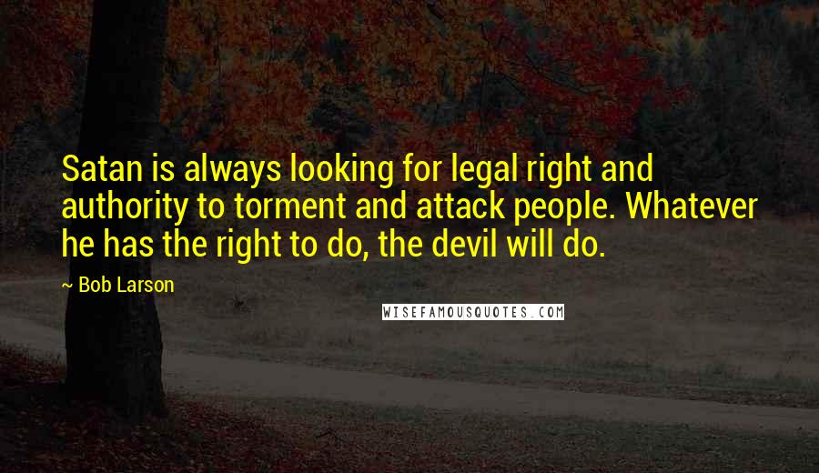 Bob Larson Quotes: Satan is always looking for legal right and authority to torment and attack people. Whatever he has the right to do, the devil will do.