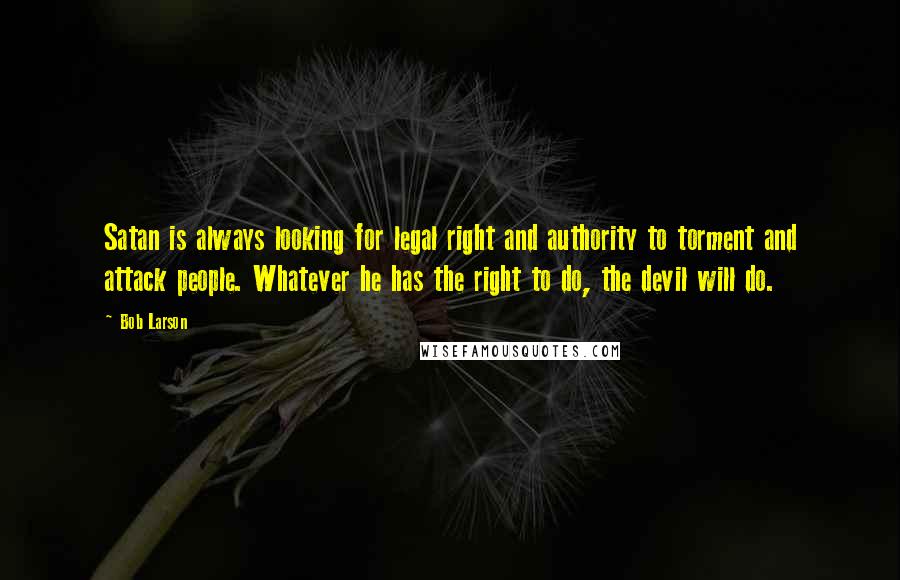 Bob Larson Quotes: Satan is always looking for legal right and authority to torment and attack people. Whatever he has the right to do, the devil will do.