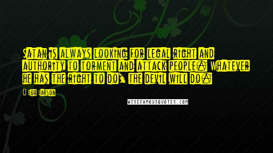 Bob Larson Quotes: Satan is always looking for legal right and authority to torment and attack people. Whatever he has the right to do, the devil will do.