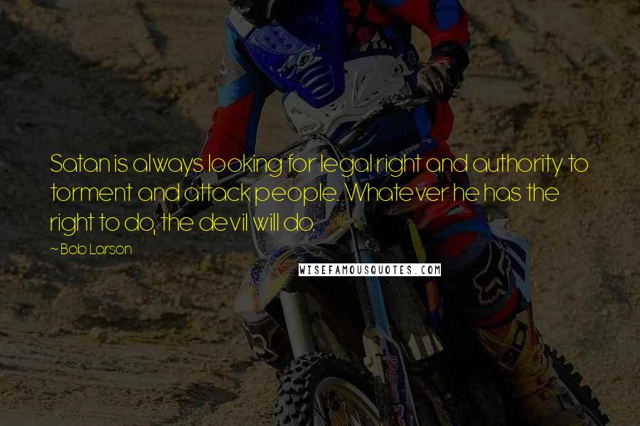 Bob Larson Quotes: Satan is always looking for legal right and authority to torment and attack people. Whatever he has the right to do, the devil will do.