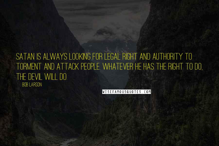 Bob Larson Quotes: Satan is always looking for legal right and authority to torment and attack people. Whatever he has the right to do, the devil will do.