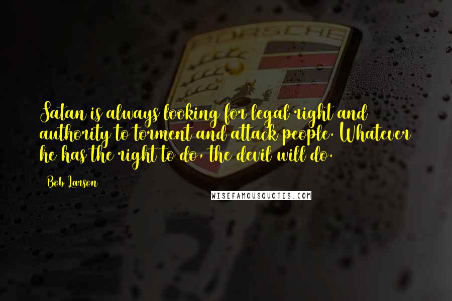 Bob Larson Quotes: Satan is always looking for legal right and authority to torment and attack people. Whatever he has the right to do, the devil will do.