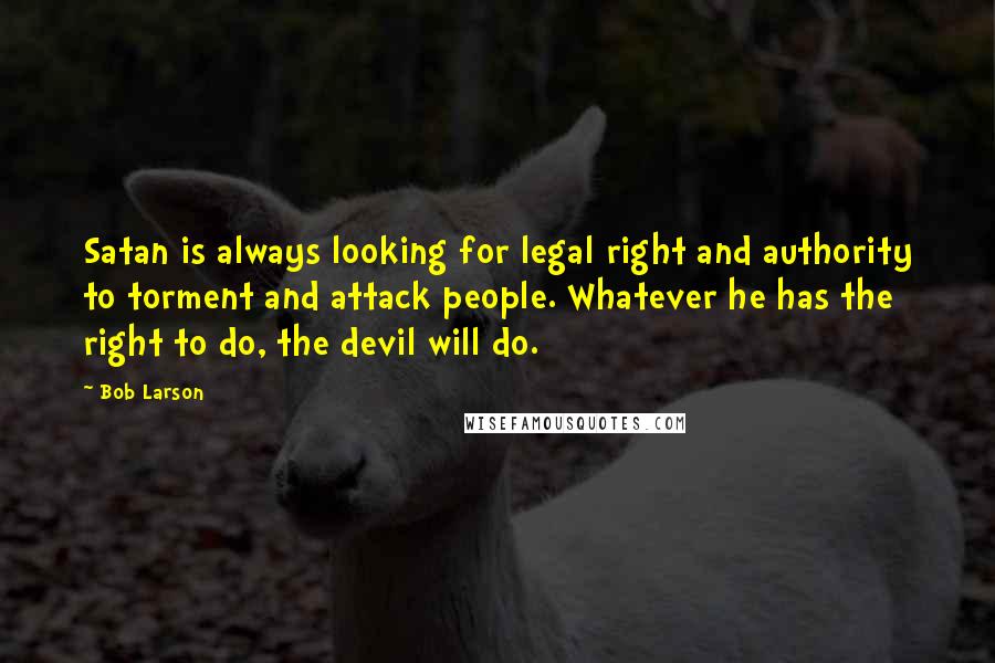 Bob Larson Quotes: Satan is always looking for legal right and authority to torment and attack people. Whatever he has the right to do, the devil will do.