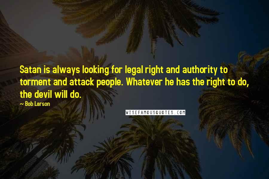 Bob Larson Quotes: Satan is always looking for legal right and authority to torment and attack people. Whatever he has the right to do, the devil will do.