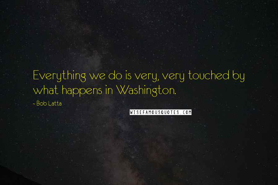 Bob Latta Quotes: Everything we do is very, very touched by what happens in Washington.