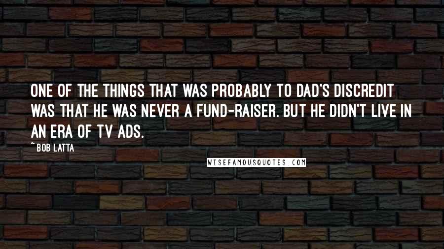 Bob Latta Quotes: One of the things that was probably to Dad's discredit was that he was never a fund-raiser. But he didn't live in an era of TV ads.