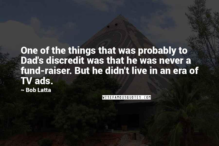 Bob Latta Quotes: One of the things that was probably to Dad's discredit was that he was never a fund-raiser. But he didn't live in an era of TV ads.