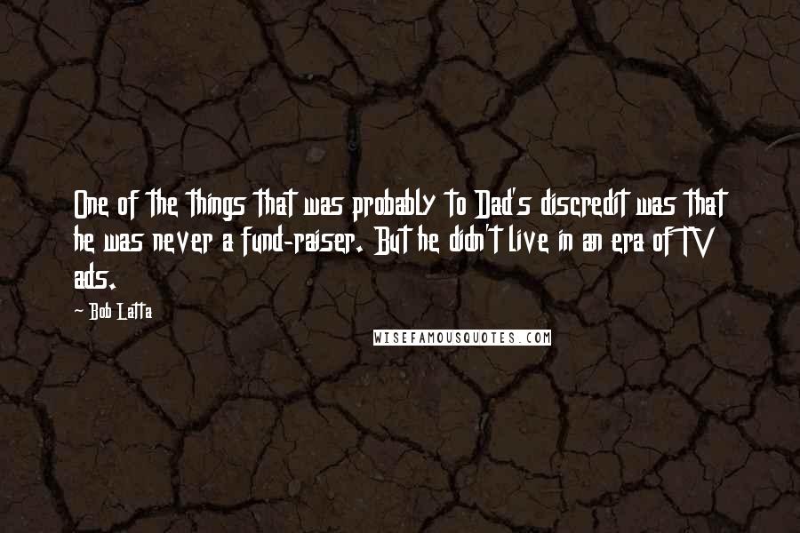 Bob Latta Quotes: One of the things that was probably to Dad's discredit was that he was never a fund-raiser. But he didn't live in an era of TV ads.