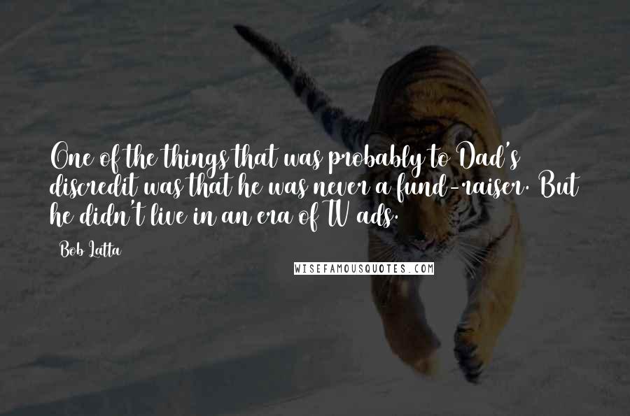 Bob Latta Quotes: One of the things that was probably to Dad's discredit was that he was never a fund-raiser. But he didn't live in an era of TV ads.