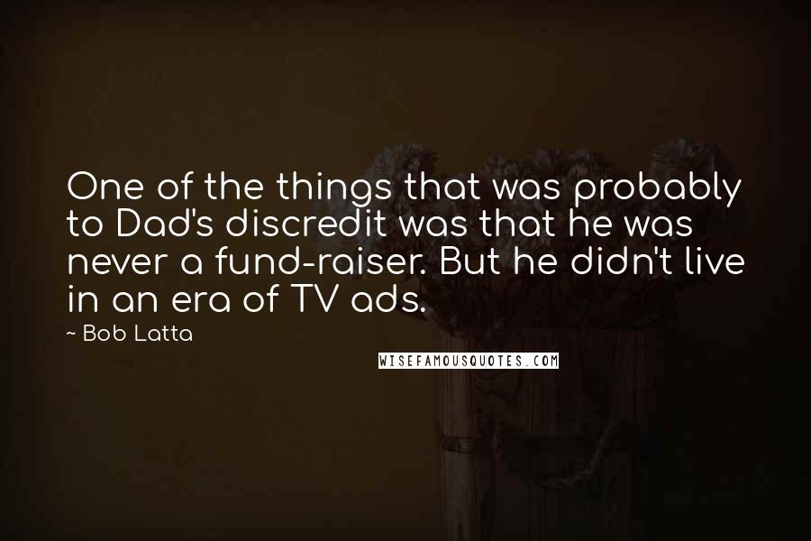 Bob Latta Quotes: One of the things that was probably to Dad's discredit was that he was never a fund-raiser. But he didn't live in an era of TV ads.