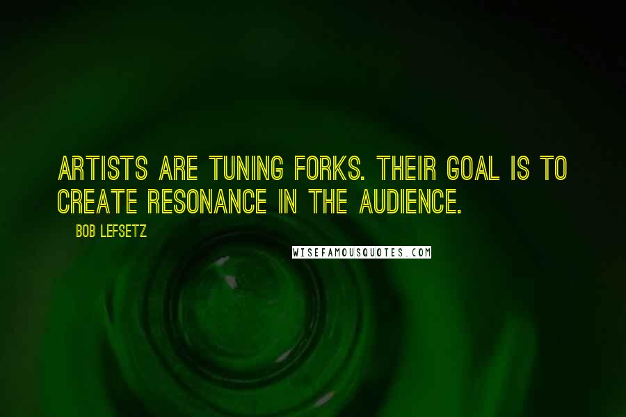 Bob Lefsetz Quotes: Artists are tuning forks. Their goal is to create resonance in the audience.