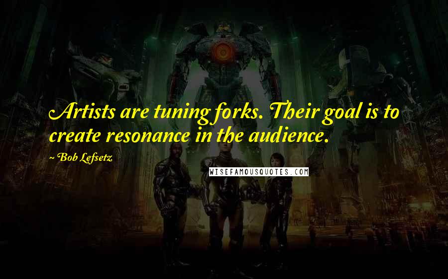 Bob Lefsetz Quotes: Artists are tuning forks. Their goal is to create resonance in the audience.