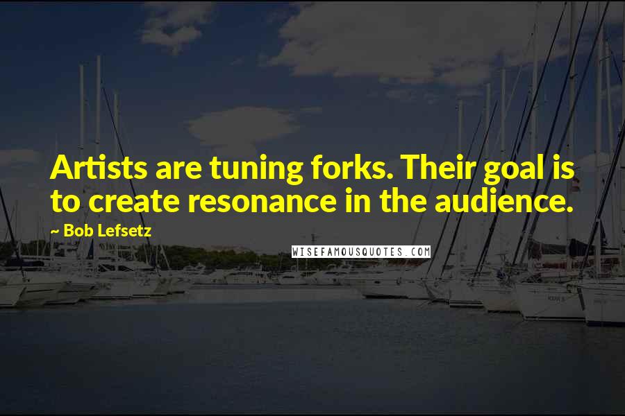 Bob Lefsetz Quotes: Artists are tuning forks. Their goal is to create resonance in the audience.