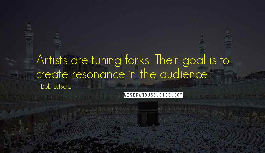 Bob Lefsetz Quotes: Artists are tuning forks. Their goal is to create resonance in the audience.