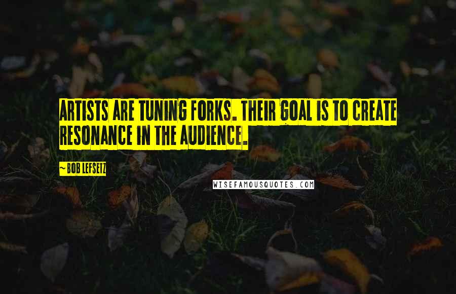 Bob Lefsetz Quotes: Artists are tuning forks. Their goal is to create resonance in the audience.