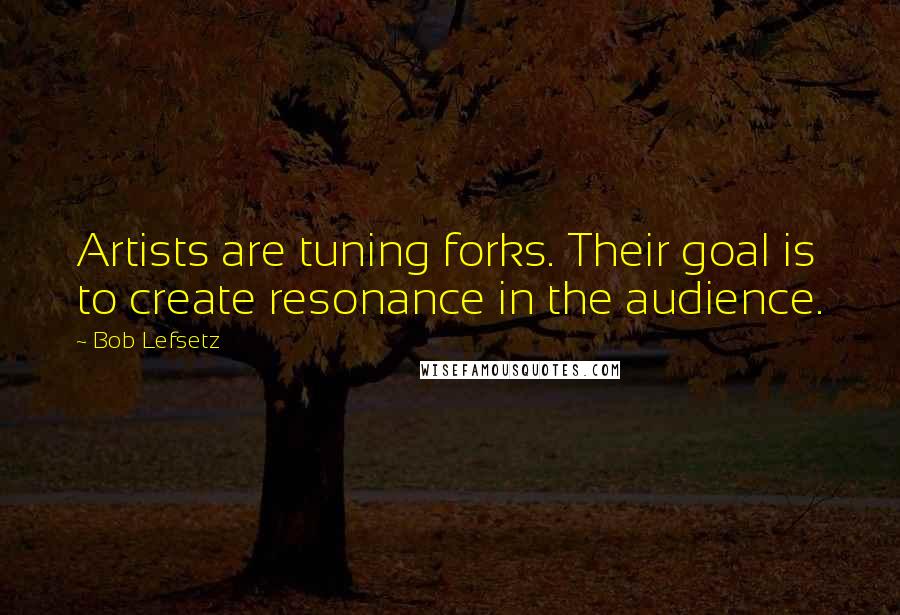 Bob Lefsetz Quotes: Artists are tuning forks. Their goal is to create resonance in the audience.