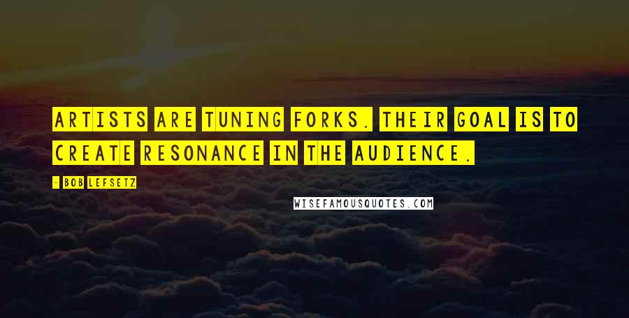 Bob Lefsetz Quotes: Artists are tuning forks. Their goal is to create resonance in the audience.