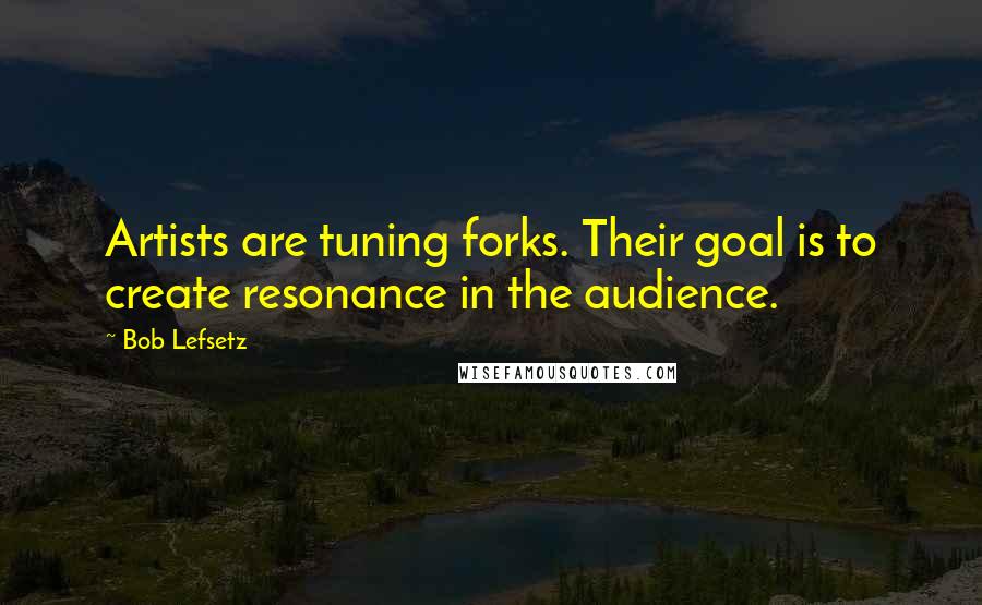 Bob Lefsetz Quotes: Artists are tuning forks. Their goal is to create resonance in the audience.