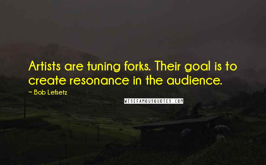 Bob Lefsetz Quotes: Artists are tuning forks. Their goal is to create resonance in the audience.