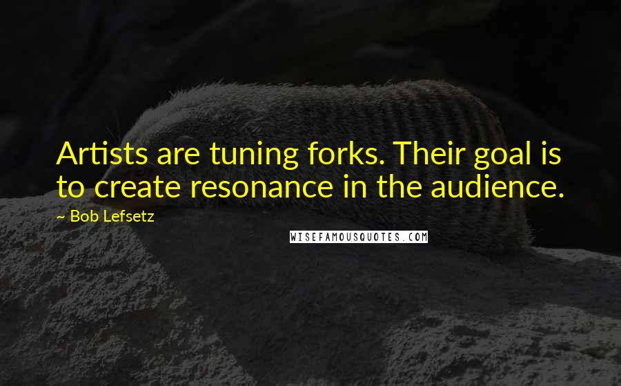 Bob Lefsetz Quotes: Artists are tuning forks. Their goal is to create resonance in the audience.